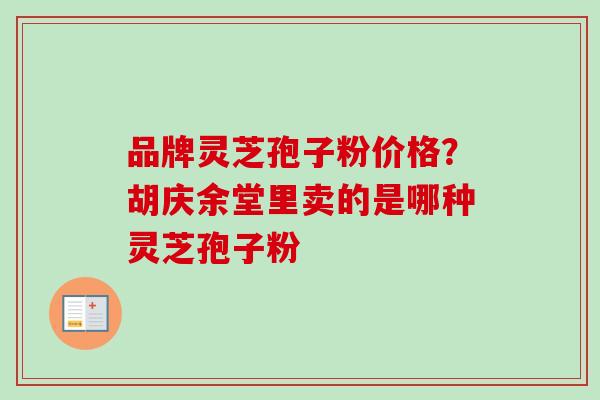 品牌灵芝孢子粉价格？胡庆余堂里卖的是哪种灵芝孢子粉