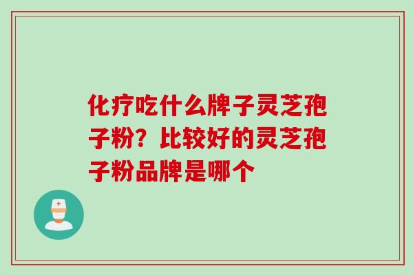 吃什么牌子灵芝孢子粉?比较好的灵芝孢子粉品牌是哪个 吃什么牌子灵芝孢子粉?比较好的灵芝孢子粉品牌是哪个