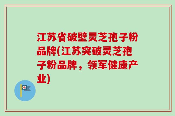 江苏省破壁灵芝孢子粉品牌(江苏突破灵芝孢子粉品牌，领军健康产业)