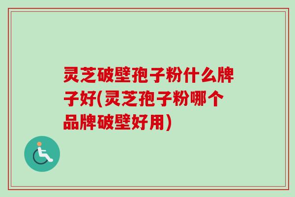 灵芝破壁孢子粉什么牌子好(灵芝孢子粉哪个品牌破壁好用)