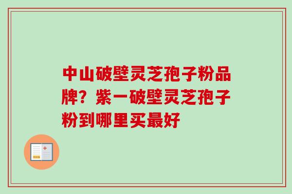 中山破壁灵芝孢子粉品牌？紫一破壁灵芝孢子粉到哪里买最好