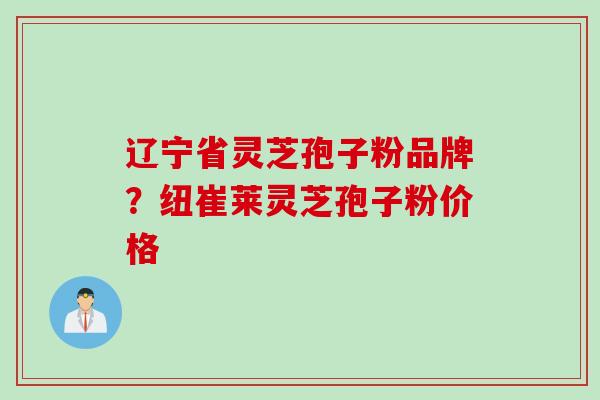 辽宁省灵芝孢子粉品牌？纽崔莱灵芝孢子粉价格