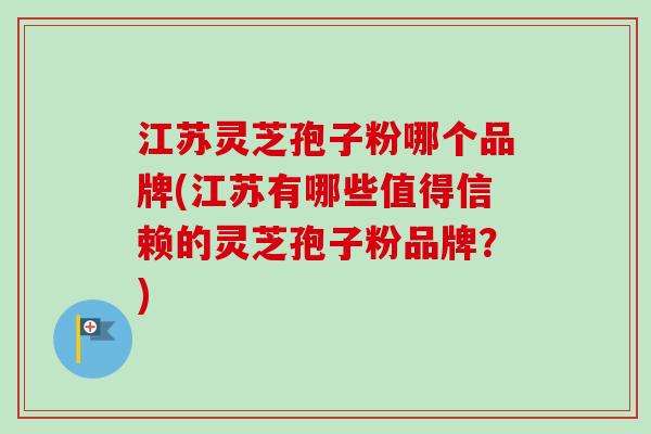 江苏灵芝孢子粉哪个品牌(江苏有哪些值得信赖的灵芝孢子粉品牌？)