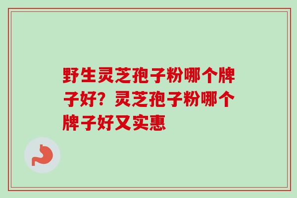 野生灵芝孢子粉哪个牌子好?灵芝孢子粉哪个牌子好又实惠 野生灵芝孢子粉哪个牌子好?灵芝孢子粉哪个牌子好又实惠
