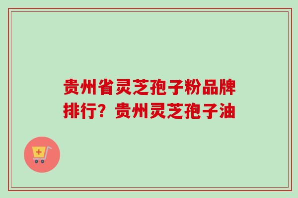 贵州省灵芝孢子粉品牌排行?贵州灵芝孢子油 贵州省灵芝孢子粉品牌排行?贵州灵芝孢子油