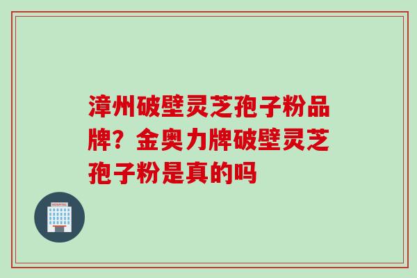漳州破壁灵芝孢子粉品牌?金奥力牌破壁灵芝孢子粉是真的吗 漳州破壁灵芝孢子粉品牌?金奥力牌破壁灵芝孢子粉是真的吗