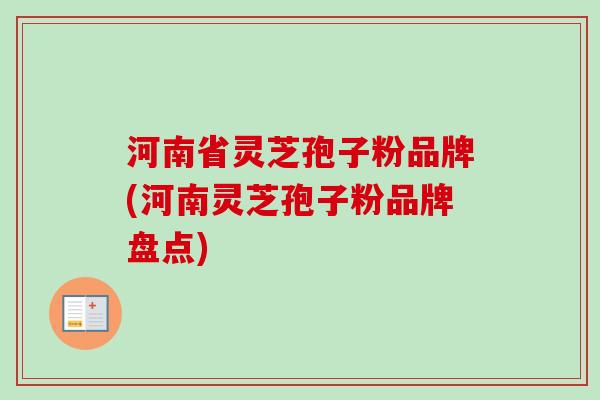 河南省灵芝孢子粉品牌(河南灵芝孢子粉品牌盘点)