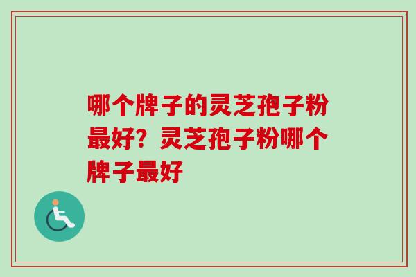 哪个牌子的灵芝孢子粉最好？灵芝孢子粉哪个牌子最好