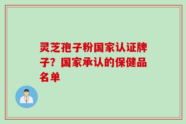 灵芝孢子粉国家认证牌子？国家承认的保健品名单