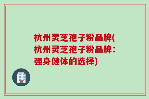 杭州灵芝孢子粉品牌(杭州灵芝孢子粉品牌：强身健体的选择)