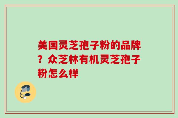 美国灵芝孢子粉的品牌？众芝林有机灵芝孢子粉怎么样
