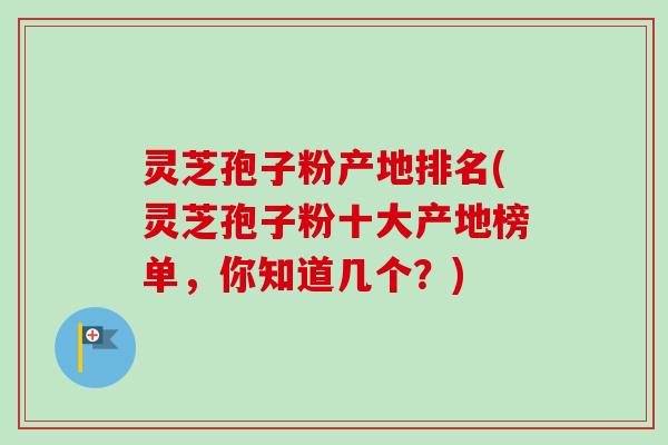 灵芝孢子粉产地排名(灵芝孢子粉十大产地榜单，你知道几个？)