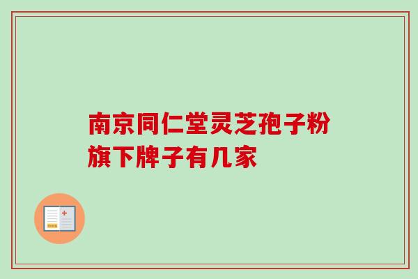 南京同仁堂灵芝孢子粉旗下牌子有几家