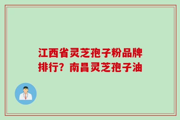 江西省灵芝孢子粉品牌排行？南昌灵芝孢子油
