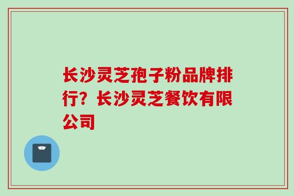 长沙灵芝孢子粉品牌排行？长沙灵芝餐饮有限公司