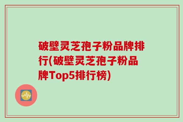 破壁灵芝孢子粉品牌排行(破壁灵芝孢子粉品牌Top5排行榜)