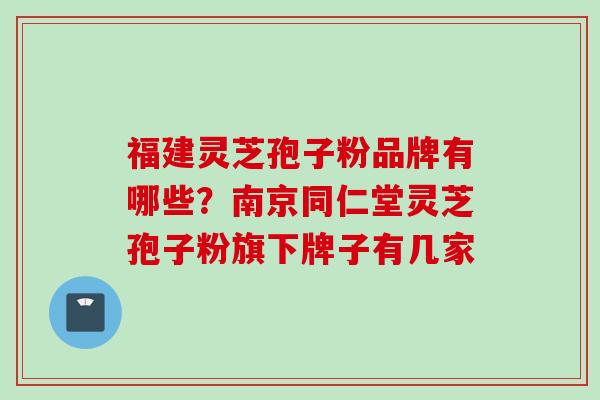 福建灵芝孢子粉品牌有哪些？南京同仁堂灵芝孢子粉旗下牌子有几家
