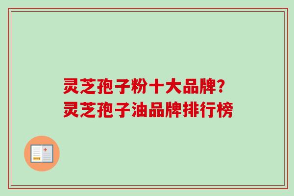 灵芝孢子粉十大品牌？灵芝孢子油品牌排行榜