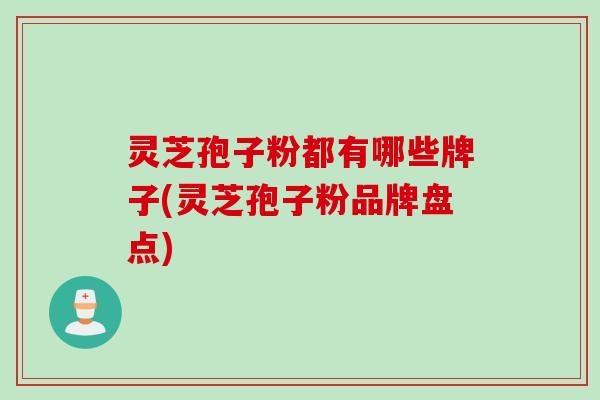 灵芝孢子粉都有哪些牌子(灵芝孢子粉品牌盘点) 灵芝孢子粉都有哪些牌子(灵芝孢子粉品牌盘点)