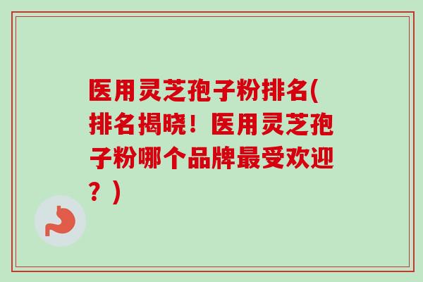 医用灵芝孢子粉排名(排名揭晓！医用灵芝孢子粉哪个品牌最受欢迎？)