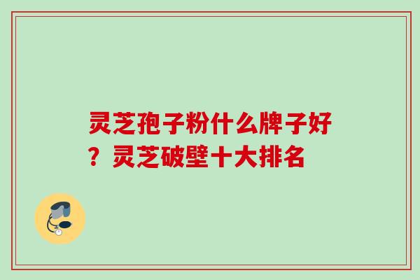 灵芝孢子粉什么牌子好？灵芝破壁十大排名
