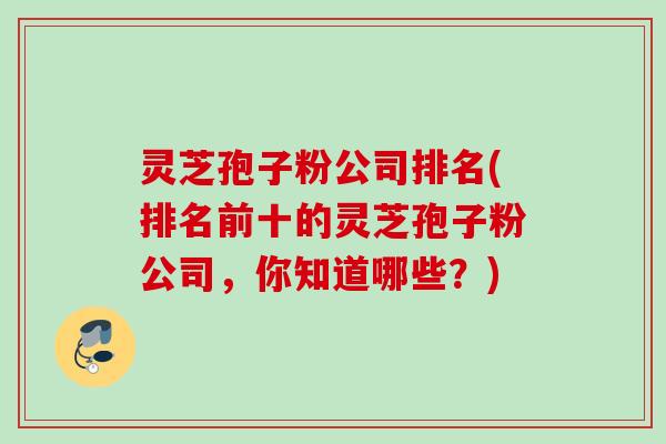 灵芝孢子粉公司排名(排名前十的灵芝孢子粉公司，你知道哪些？)