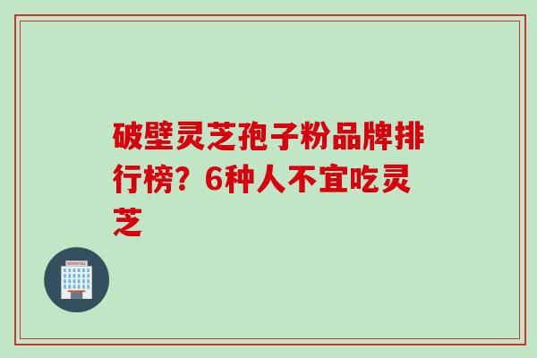 破壁灵芝孢子粉品牌排行榜？6种人不宜吃灵芝