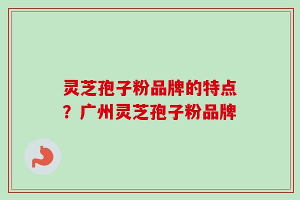 灵芝孢子粉品牌的特点？广州灵芝孢子粉品牌