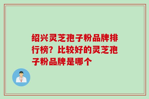绍兴灵芝孢子粉品牌排行榜？比较好的灵芝孢子粉品牌是哪个