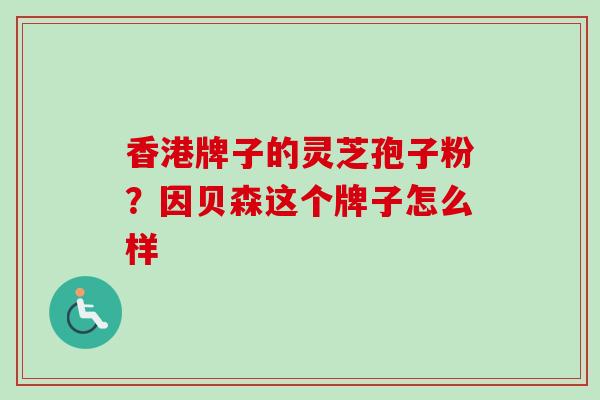 香港牌子的灵芝孢子粉?因贝森这个牌子怎么样 香港牌子的灵芝孢子粉?因贝森这个牌子怎么样