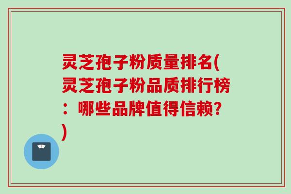 灵芝孢子粉质量排名(灵芝孢子粉品质排行榜：哪些品牌值得信赖？)