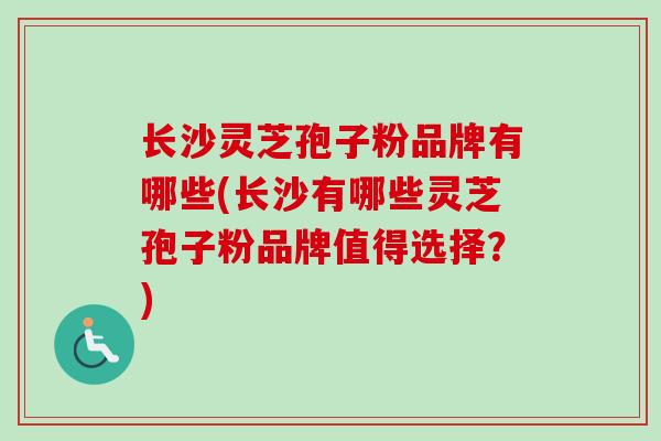 长沙灵芝孢子粉品牌有哪些(长沙有哪些灵芝孢子粉品牌值得选择？)