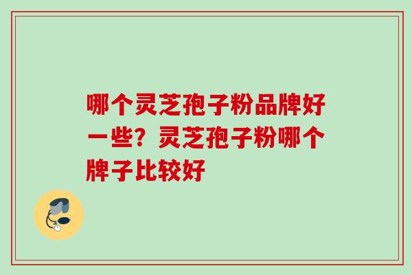 哪个灵芝孢子粉品牌好一些？灵芝孢子粉哪个牌子比较好