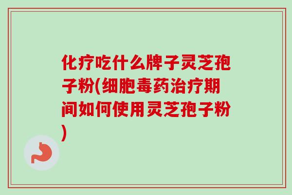 化疗吃什么牌子灵芝孢子粉(细胞毒药治疗期间如何使用灵芝孢子粉)