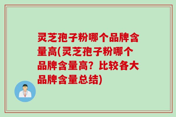 灵芝孢子粉哪个品牌含量高(灵芝孢子粉哪个品牌含量高？比较各大品牌含量总结)