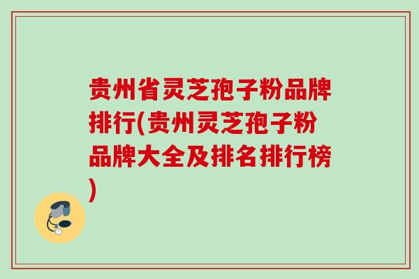 贵州省灵芝孢子粉品牌排行(贵州灵芝孢子粉品牌大全及排名排行榜)