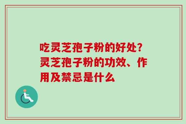吃灵芝孢子粉的好处？灵芝孢子粉的功效、作用及禁忌是什么
