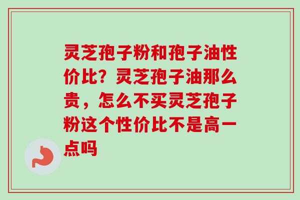 灵芝孢子粉和孢子油性价比？灵芝孢子油那么贵，怎么不买灵芝孢子粉这个性价比不是高一点吗