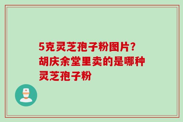 5克灵芝孢子粉图片？胡庆余堂里卖的是哪种灵芝孢子粉