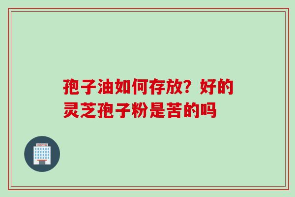 孢子油如何存放？好的灵芝孢子粉是苦的吗