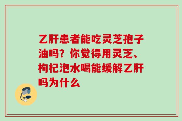 乙肝患者能吃灵芝孢子油吗？你觉得用灵芝、枸杞泡水喝能缓解乙肝吗为什么