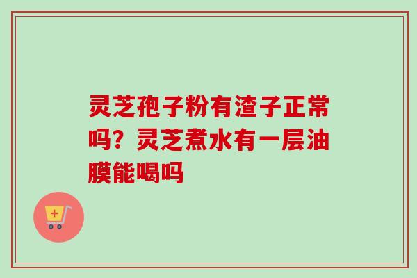 灵芝孢子粉有渣子正常吗？灵芝煮水有一层油膜能喝吗