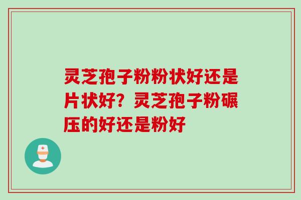灵芝孢子粉粉状好还是片状好？灵芝孢子粉碾压的好还是粉好