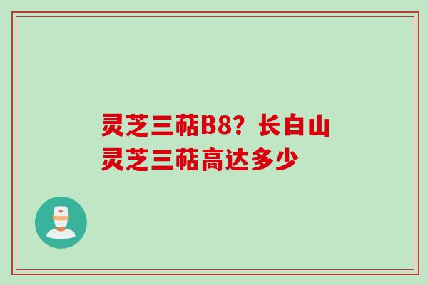 灵芝三萜B8？长白山灵芝三萜高达多少