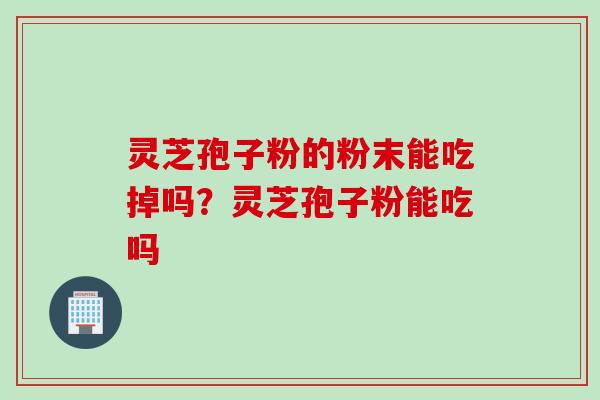 灵芝孢子粉的粉末能吃掉吗？灵芝孢子粉能吃吗