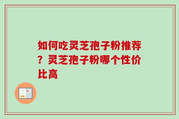 如何吃灵芝孢子粉推荐?灵芝孢子粉哪个性价比高 如何吃灵芝孢子粉推荐?灵芝孢子粉哪个性价比高