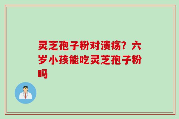 灵芝孢子粉对溃疡？六岁小孩能吃灵芝孢子粉吗