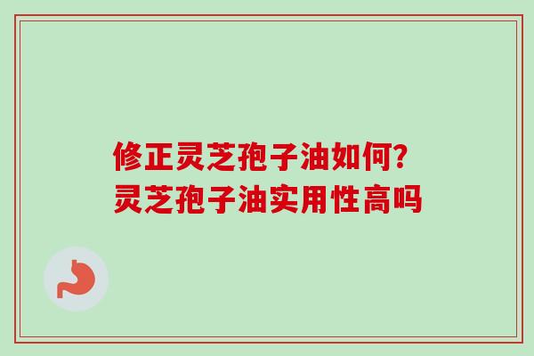 修正灵芝孢子油如何?灵芝孢子油实用性高吗 修正灵芝孢子油如何?灵芝孢子油实用性高吗