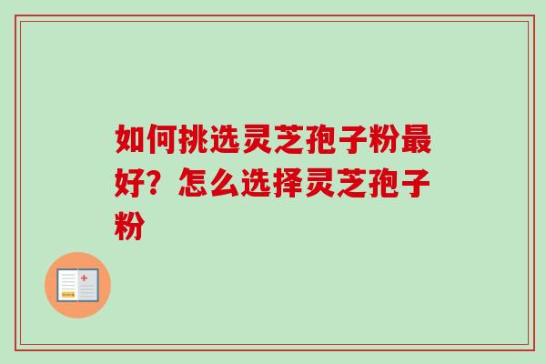 如何挑选灵芝孢子粉最好？怎么选择灵芝孢子粉