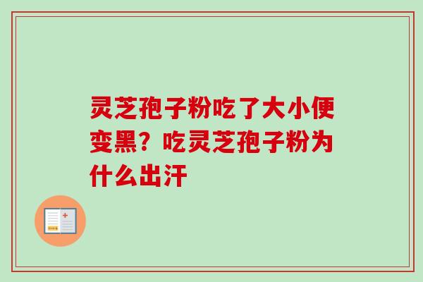 灵芝孢子粉吃了大小便变黑？吃灵芝孢子粉为什么出汗